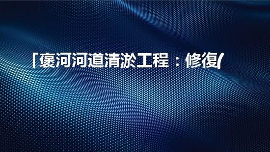 「褒河河道清淤工程：修復(fù)自然生態(tài)、守護(hù)城市安全」
